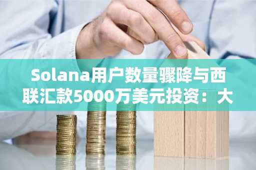 Solana用户数量骤降与西联汇款5000万美元投资：大胆的推广策略还是昂贵的公关手段？