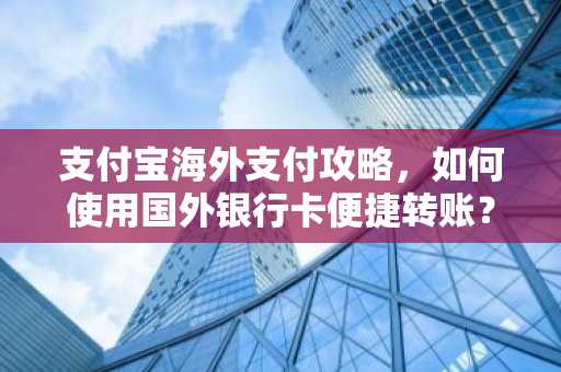 支付宝海外支付攻略，如何使用国外银行卡便捷转账？
