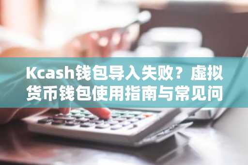 Kcash钱包导入失败？虚拟货币钱包使用指南与常见问题解析