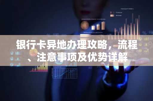 银行卡异地办理攻略，流程、注意事项及优势详解