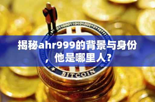 揭秘ahr999的背景与身份，他是哪里人？