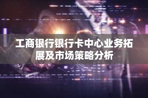 工商银行银行卡中心业务拓展及市场策略分析