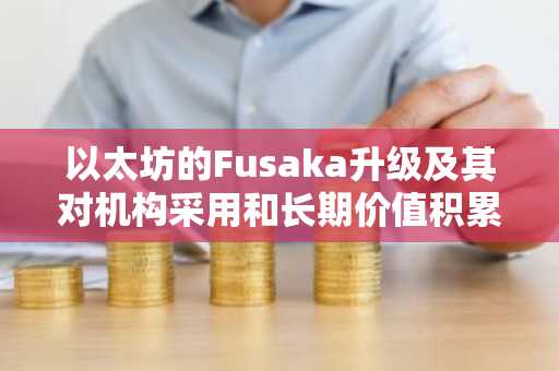 以太坊的Fusaka升级及其对机构采用和长期价值积累的影响