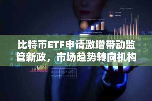 比特币ETF申请激增带动监管新政，市场趋势转向机构主导