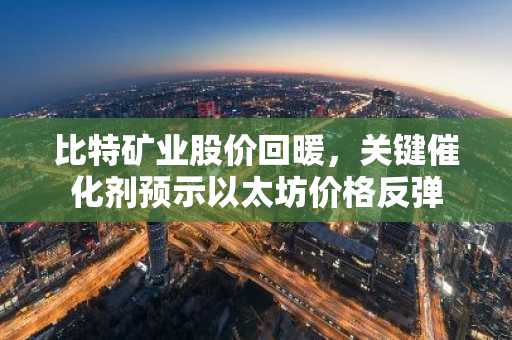 比特矿业股价回暖，关键催化剂预示以太坊价格反弹