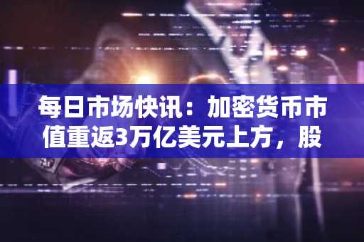 每日市场快讯：加密货币市值重返3万亿美元上方，股指期货应声上扬