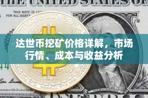 达世币挖矿价格详解，市场行情、成本与收益分析