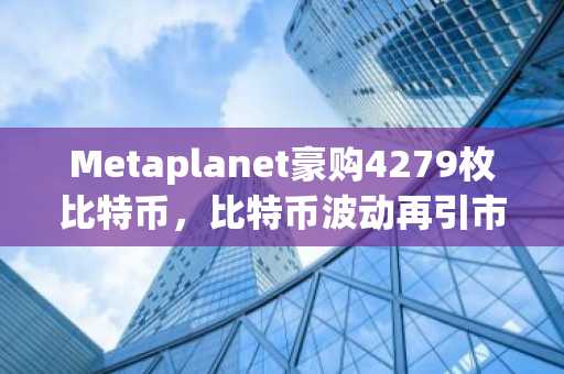 Metaplanet豪购4279枚比特币，比特币波动再引市场关注｜币安官方交易所