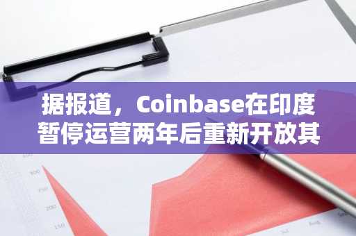 据报道，Coinbase在印度暂停运营两年后重新开放其应用程序。