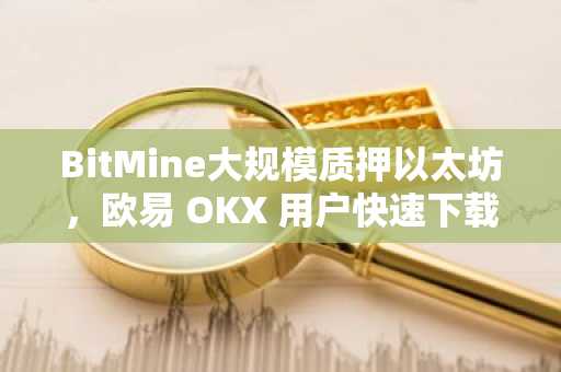 BitMine大规模质押以太坊，欧易 OKX 用户快速下载注册抢占先机