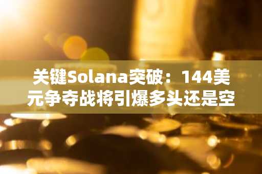 关键Solana突破：144美元争夺战将引爆多头还是空头行情