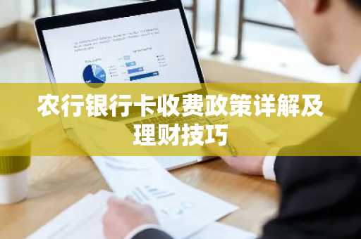 农行银行卡收费政策详解及理财技巧