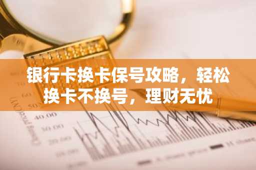 银行卡换卡保号攻略，轻松换卡不换号，理财无忧