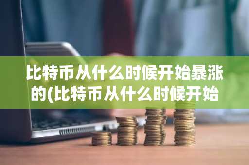 比特币从什么时候开始暴涨的(比特币从什么时候开始的)