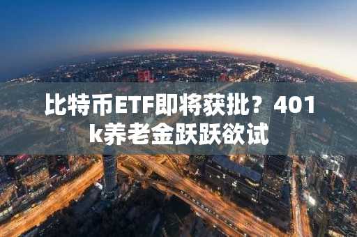 比特币ETF即将获批？401k养老金跃跃欲试