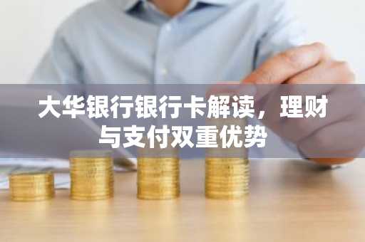 大华银行银行卡解读，理财与支付双重优势