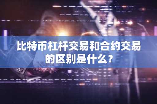 比特币杠杆交易和合约交易的区别是什么？