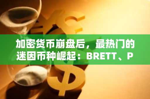 加密货币崩盘后，最热门的迷因币种崛起：BRETT、PENGU、MAXI、BUILDon、PEPENODE