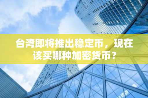 台湾即将推出稳定币，现在该买哪种加密货币？