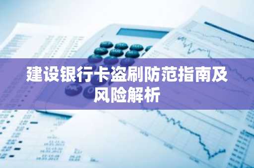 建设银行卡盗刷防范指南及风险解析