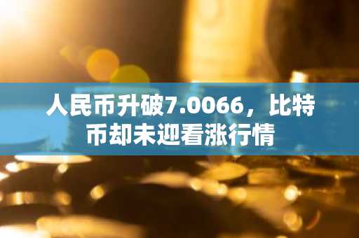 人民币升破7.0066，比特币却未迎看涨行情