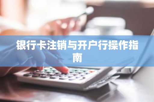 银行卡注销与开户行操作指南