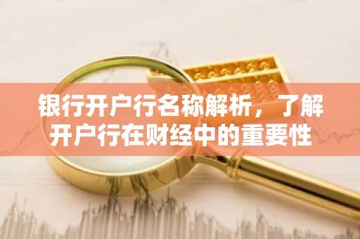 银行开户行名称解析，了解开户行在财经中的重要性