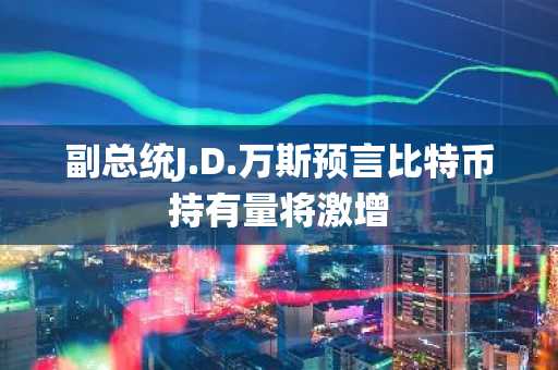 副总统J.D.万斯预言比特币持有量将激增