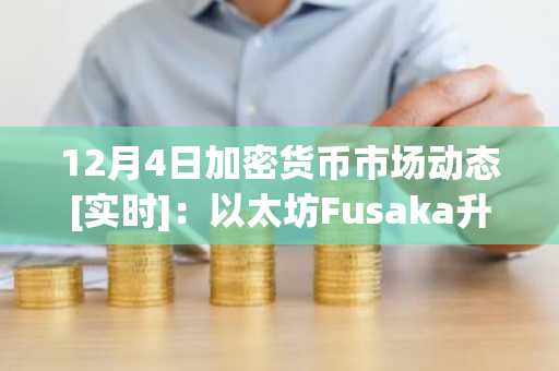 12月4日加密货币市场动态[实时]：以太坊Fusaka升级、ETH ETF资金流入及最新价格