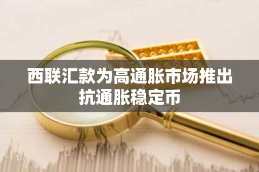 西联汇款为高通胀市场推出抗通胀稳定币