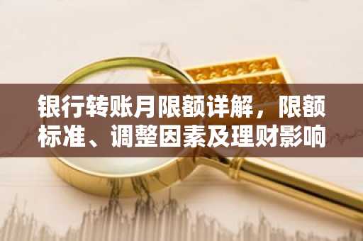 银行转账月限额详解，限额标准、调整因素及理财影响