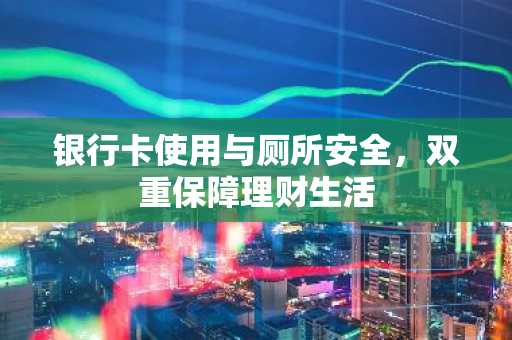 银行卡使用与厕所安全，双重保障理财生活