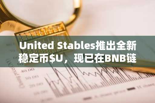 United Stables推出全新稳定币$U，现已在BNB链和以太坊正式上线