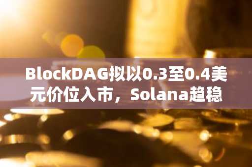 BlockDAG拟以0.3至0.4美元价位入市，Solana趋稳之际XRP剑指5美元目标