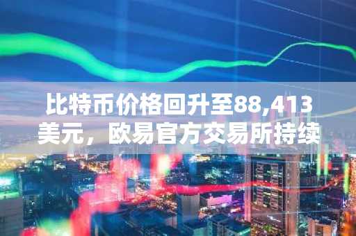 比特币价格回升至88,413美元，欧易官方交易所持续关注市场趋势