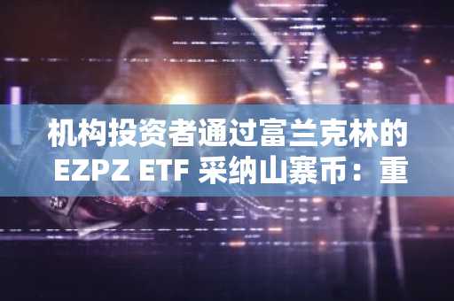 机构投资者通过富兰克林的 EZPZ ETF 采纳山寨币：重塑加密货币配置和山寨币基本面