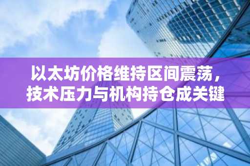 以太坊价格维持区间震荡，技术压力与机构持仓成关键变量｜币安交易所官方