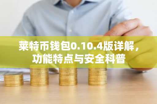 莱特币钱包0.10.4版详解，功能特点与安全科普
