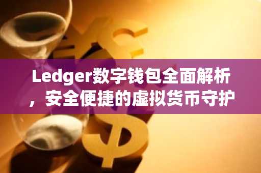 Ledger数字钱包全面解析，安全便捷的虚拟货币守护者