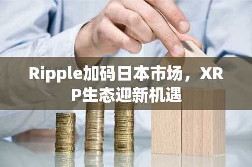 Ripple加码日本市场，XRP生态迎新机遇