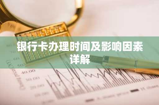 银行卡办理时间及影响因素详解