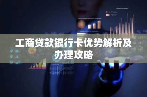 工商贷款银行卡优势解析及办理攻略