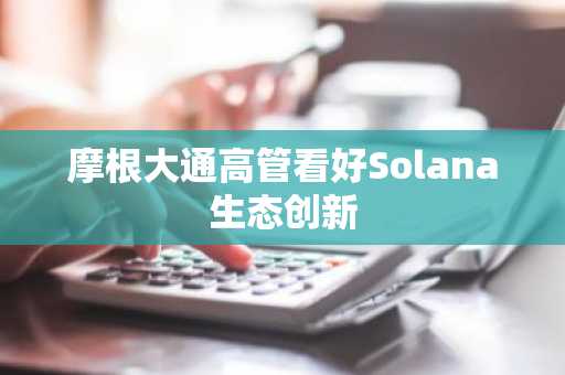 摩根大通高管看好Solana生态创新