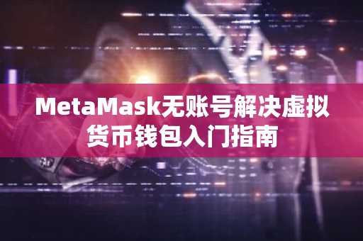 MetaMask无账号解决虚拟货币钱包入门指南