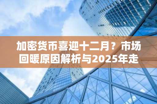 加密货币喜迎十二月？市场回暖原因解析与2025年走势前瞻