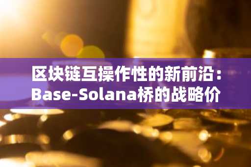 区块链互操作性的新前沿：Base-Solana桥的战略价值及其市场影响