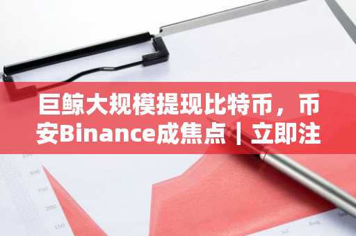 巨鲸大规模提现比特币，币安Binance成焦点｜立即注册获取最新链上动态