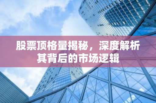 股票顶格量揭秘，深度解析其背后的市场逻辑