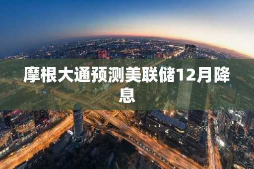 摩根大通预测美联储12月降息