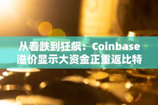 从看跌到狂飙：Coinbase溢价显示大资金正重返比特币